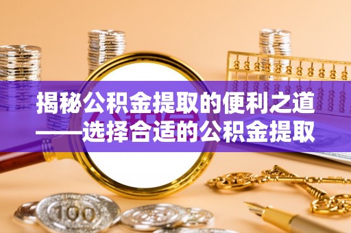 和顺揭秘公积金提取的便利之道——选择合适的公积金提取代办公司是关键