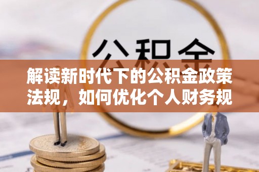 和顺解读新时代下的公积金政策法规，如何优化个人财务规划