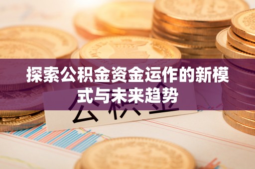和顺探索公积金资金运作的新模式与未来趋势