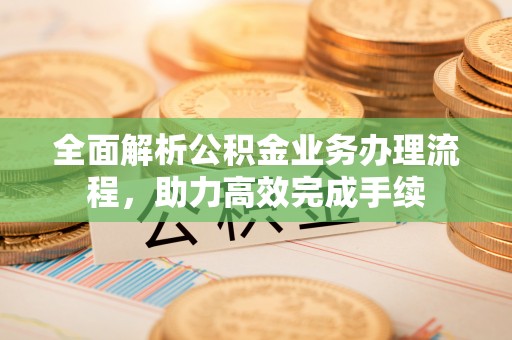 和顺全面解析公积金业务办理流程，助力高效完成手续