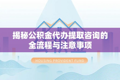 和顺揭秘公积金代办提取咨询的全流程与注意事项