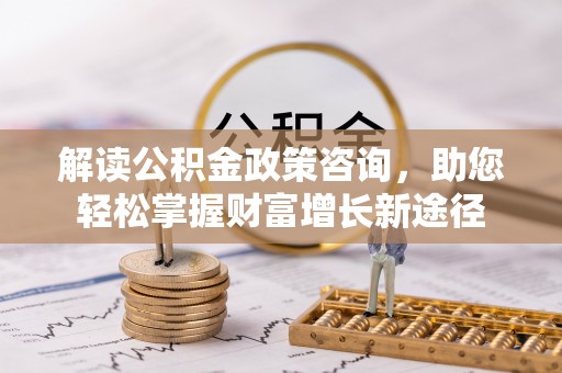 和顺解读公积金政策咨询，助您轻松掌握财富增长新途径