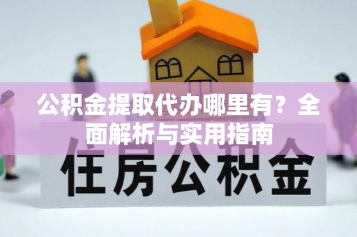 和顺公积金提取代办哪里有？全面解析与实用指南