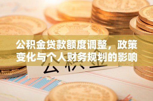 和顺公积金贷款额度调整，政策变化与个人财务规划的影响