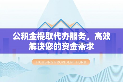 和顺公积金提取代办服务，高效解决您的资金需求