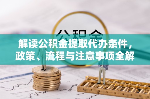 和顺解读公积金提取代办条件，政策、流程与注意事项全解析