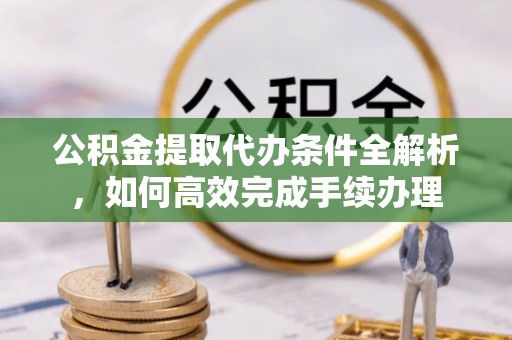 和顺公积金提取代办条件全解析，如何高效完成手续办理