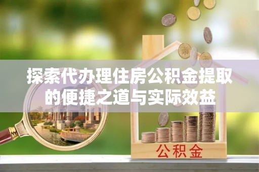 和顺探索代办理住房公积金提取的便捷之道与实际效益