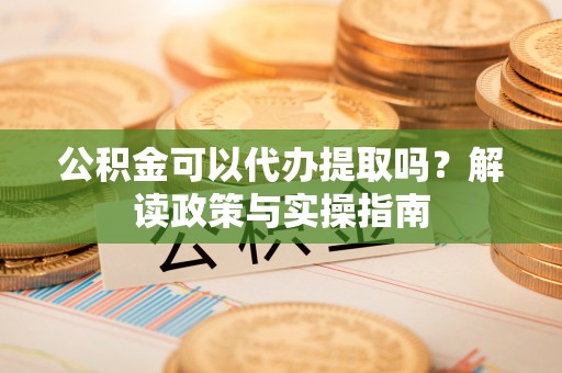 和顺公积金可以代办提取吗？解读政策与实操指南