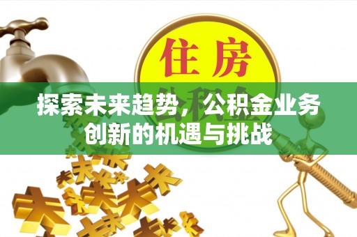 和顺探索未来趋势，公积金业务创新的机遇与挑战
