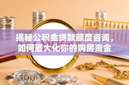 和顺揭秘公积金贷款额度咨询，如何最大化你的购房资金