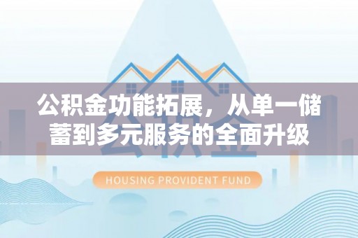 和顺公积金功能拓展，从单一储蓄到多元服务的全面升级