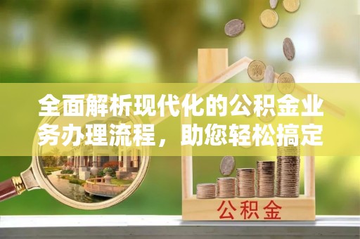 和顺全面解析现代化的公积金业务办理流程，助您轻松搞定每一笔交易
