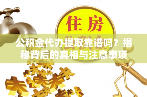 和顺公积金代办提取靠谱吗？揭秘背后的真相与注意事项