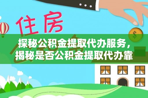 和顺探秘公积金提取代办服务，揭秘是否公积金提取代办靠谱吗？