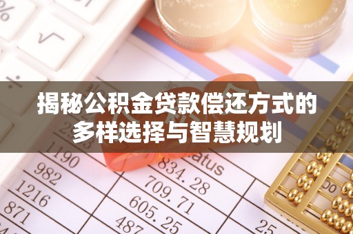 和顺揭秘公积金贷款偿还方式的多样选择与智慧规划