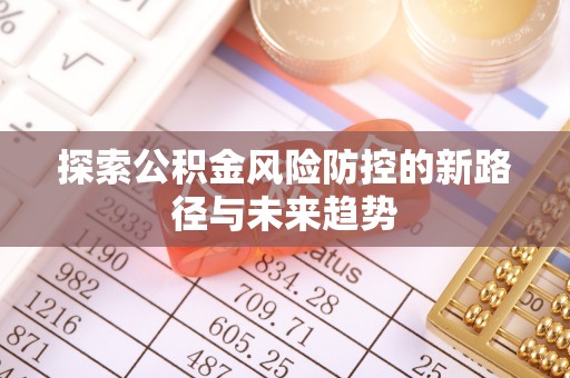 和顺探索公积金风险防控的新路径与未来趋势