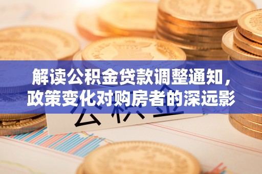 和顺解读公积金贷款调整通知，政策变化对购房者的深远影响
