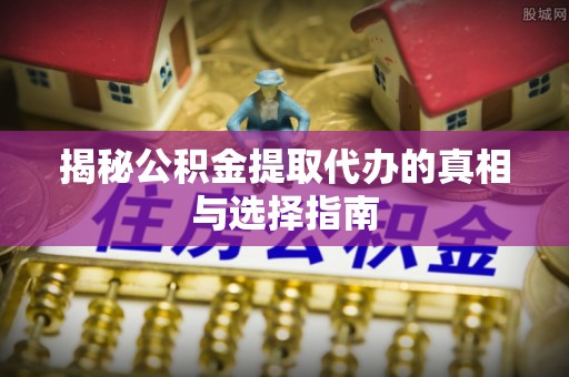 和顺揭秘公积金提取代办的真相与选择指南