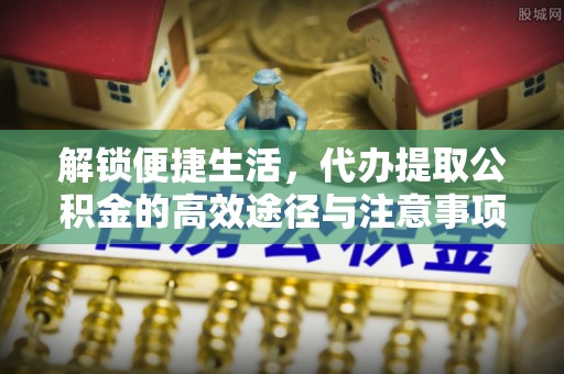 和顺解锁便捷生活，代办提取公积金的高效途径与注意事项