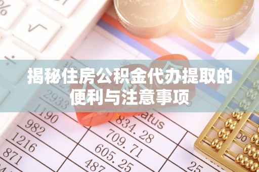 和顺揭秘住房公积金代办提取的便利与注意事项