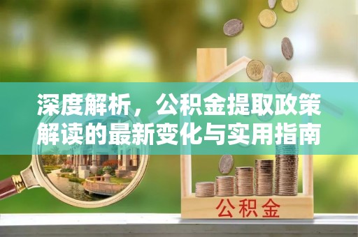 和顺深度解析，公积金提取政策解读的最新变化与实用指南