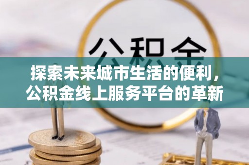 和顺探索未来城市生活的便利，公积金线上服务平台的革新与机遇