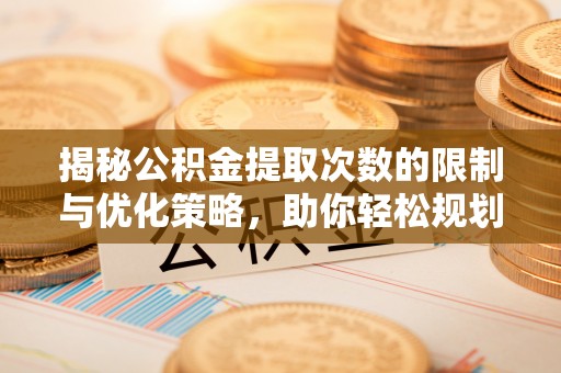 和顺揭秘公积金提取次数的限制与优化策略，助你轻松规划财务未来