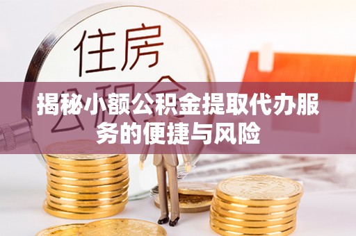 和顺揭秘小额公积金提取代办服务的便捷与风险