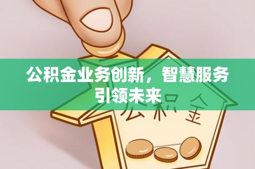 和顺公积金业务创新，智慧服务引领未来