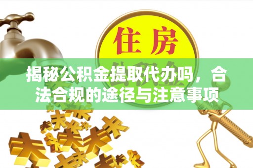 和顺揭秘公积金提取代办吗，合法合规的途径与注意事项