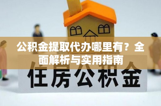 和顺公积金提取代办哪里有？全面解析与实用指南