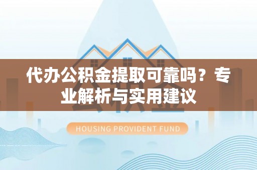 和顺代办公积金提取可靠吗？专业解析与实用建议