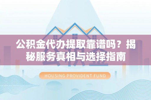 和顺公积金代办提取靠谱吗？揭秘服务真相与选择指南
