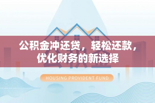 和顺公积金冲还贷，轻松还款，优化财务的新选择