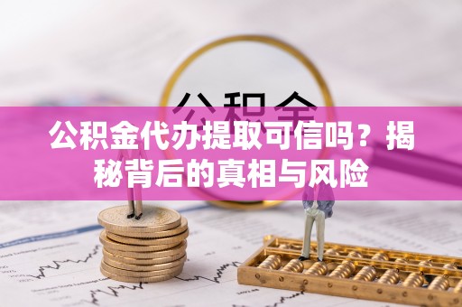和顺公积金代办提取可信吗？揭秘背后的真相与风险