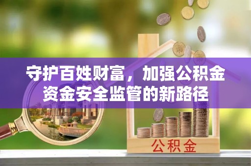 和顺守护百姓财富，加强公积金资金安全监管的新路径