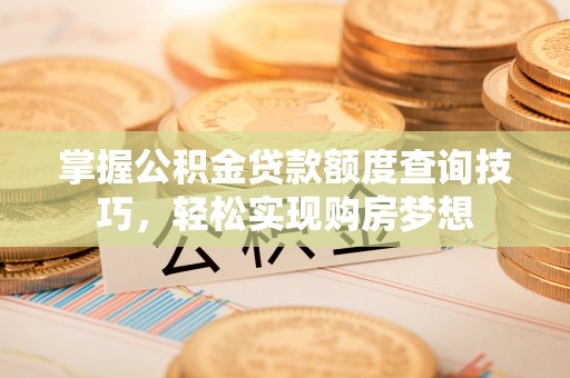 和顺掌握公积金贷款额度查询技巧，轻松实现购房梦想