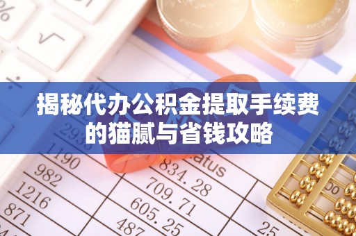 和顺揭秘代办公积金提取手续费的猫腻与省钱攻略