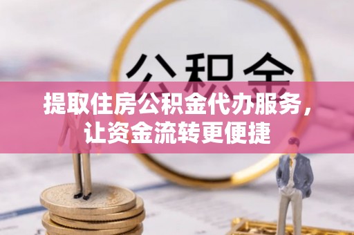 和顺提取住房公积金代办服务，让资金流转更便捷