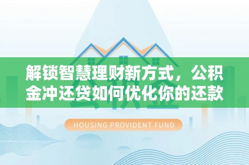 和顺解锁智慧理财新方式，公积金冲还贷如何优化你的还款计划