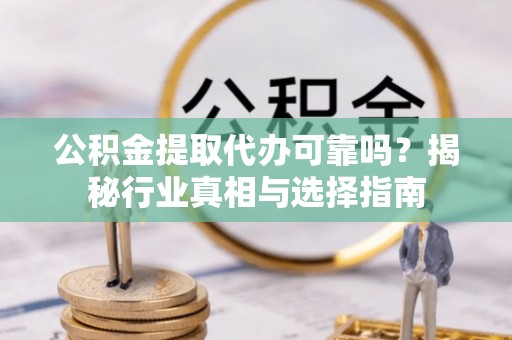 和顺公积金提取代办可靠吗？揭秘行业真相与选择指南