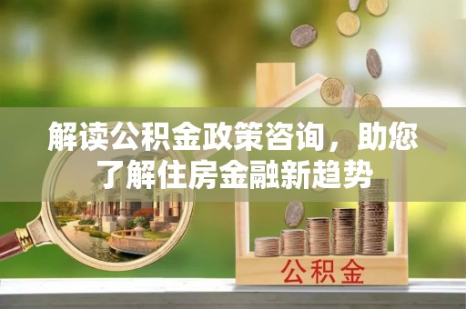 和顺解读公积金政策咨询，助您了解住房金融新趋势