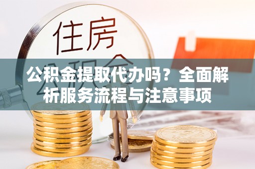 和顺公积金提取代办吗？全面解析服务流程与注意事项