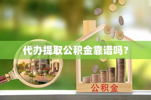和顺代办提取公积金靠谱吗？