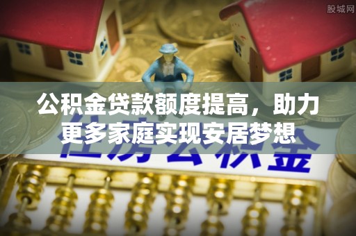 和顺公积金贷款额度提高，助力更多家庭实现安居梦想