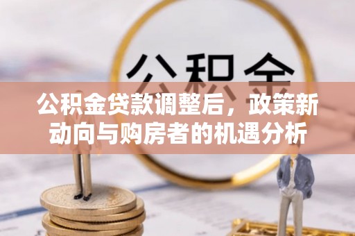 和顺公积金贷款调整后，政策新动向与购房者的机遇分析