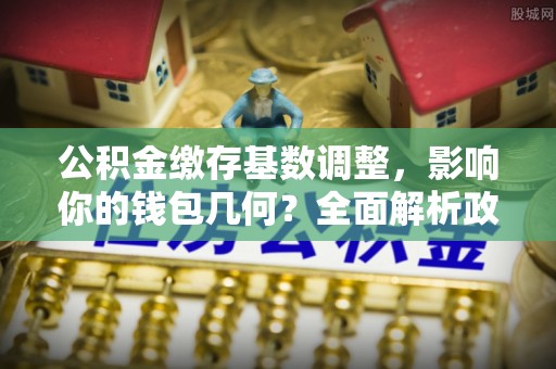 和顺公积金缴存基数调整，影响你的钱包几何？全面解析政策与实际收益