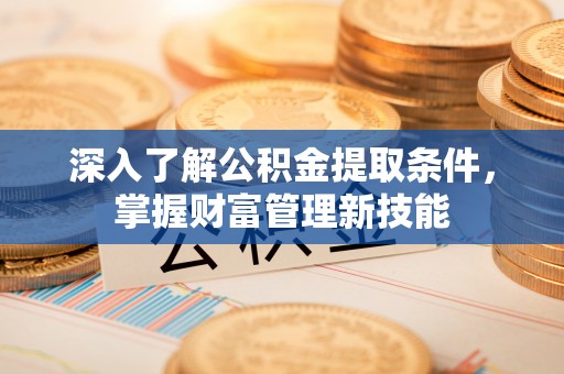 和顺深入了解公积金提取条件，掌握财富管理新技能