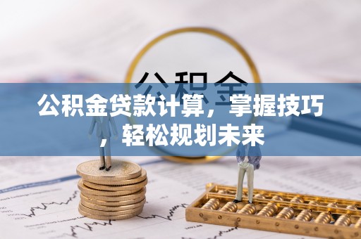 和顺公积金贷款计算，掌握技巧，轻松规划未来
